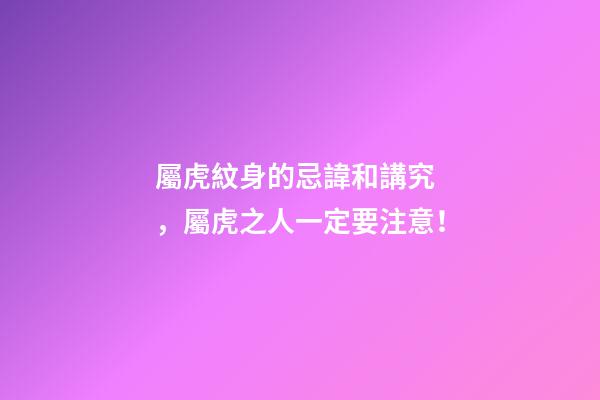 屬虎紋身的忌諱和講究，屬虎之人一定要注意！